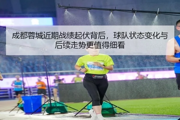 成都蓉城近期战绩起伏背后，球队状态变化与后续走势更值得细看