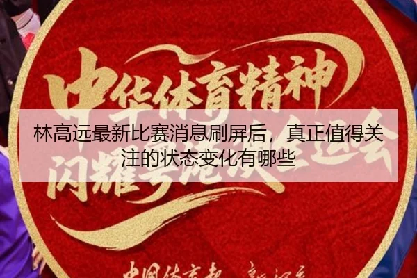 林高远最新比赛消息刷屏后，真正值得关注的状态变化有哪些